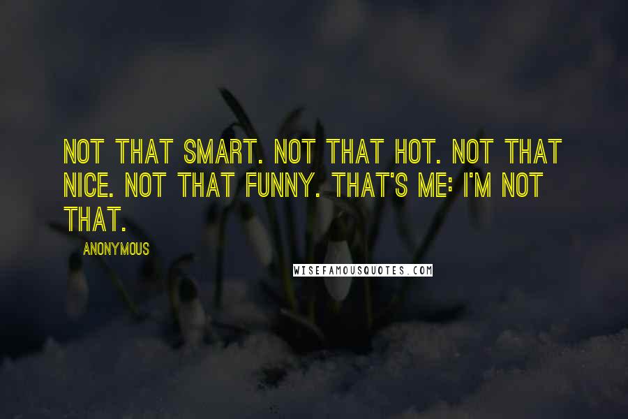 Anonymous Quotes: Not that smart. Not that hot. Not that nice. Not that funny. That's me: I'm not that.