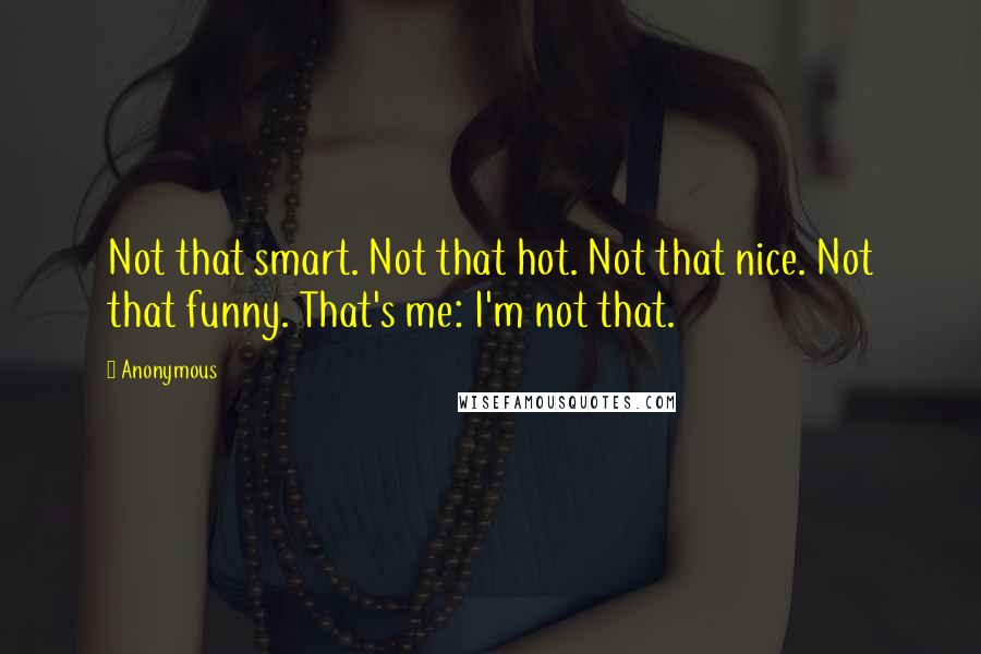 Anonymous Quotes: Not that smart. Not that hot. Not that nice. Not that funny. That's me: I'm not that.