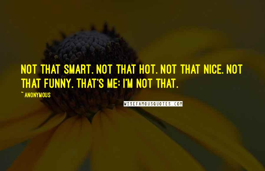 Anonymous Quotes: Not that smart. Not that hot. Not that nice. Not that funny. That's me: I'm not that.