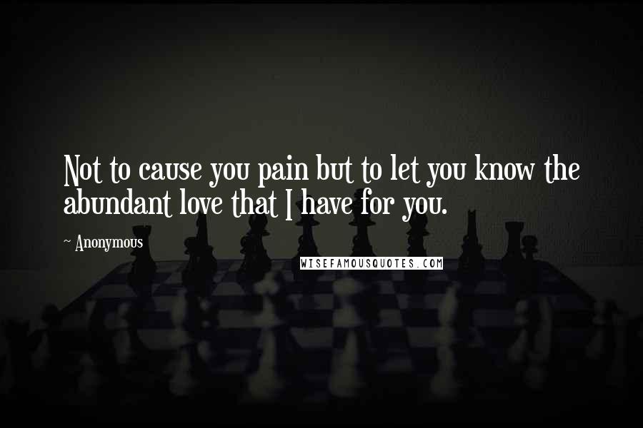 Anonymous Quotes: Not to cause you pain but to let you know the abundant love that I have for you.