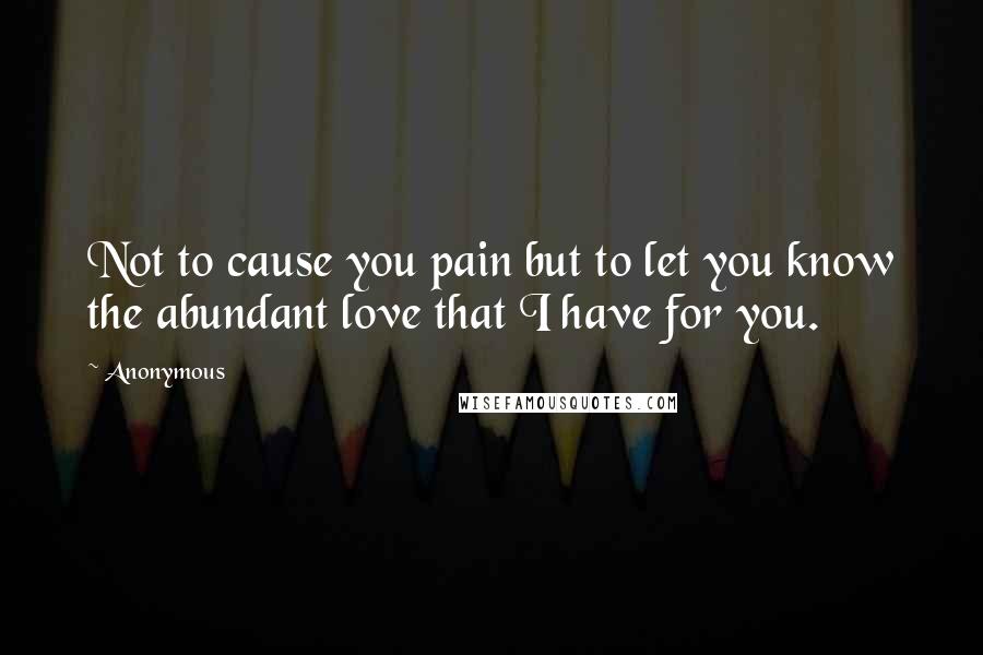 Anonymous Quotes: Not to cause you pain but to let you know the abundant love that I have for you.