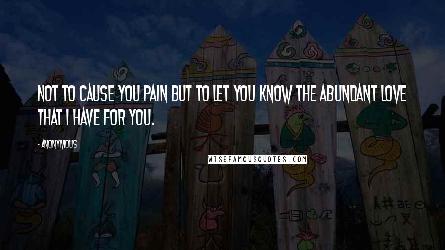 Anonymous Quotes: Not to cause you pain but to let you know the abundant love that I have for you.