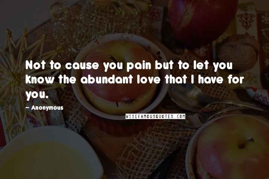 Anonymous Quotes: Not to cause you pain but to let you know the abundant love that I have for you.