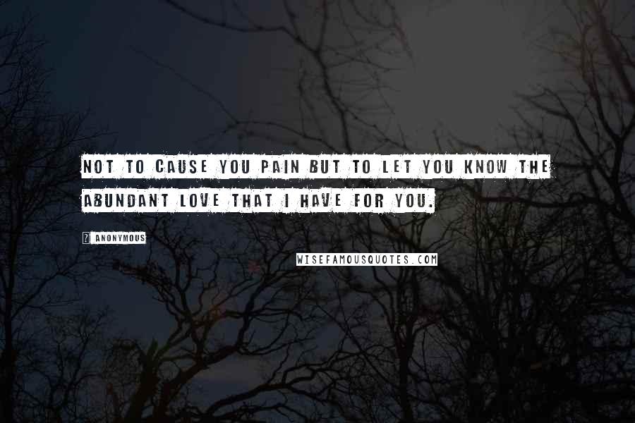 Anonymous Quotes: Not to cause you pain but to let you know the abundant love that I have for you.