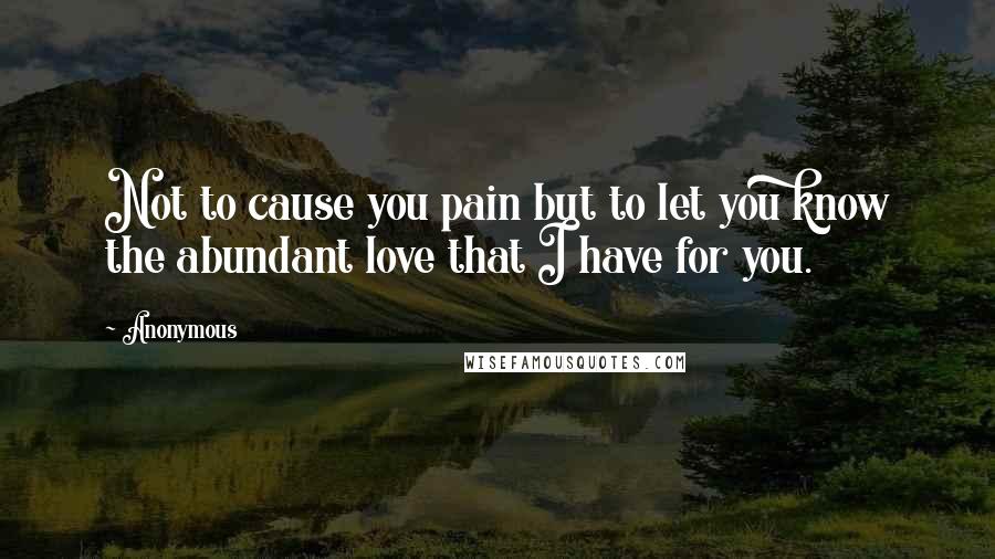 Anonymous Quotes: Not to cause you pain but to let you know the abundant love that I have for you.