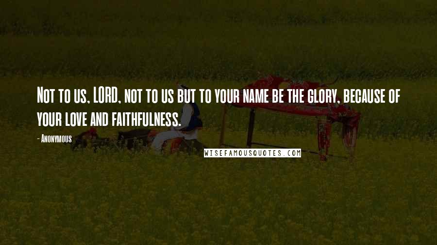 Anonymous Quotes: Not to us, LORD, not to us but to your name be the glory, because of your love and faithfulness.