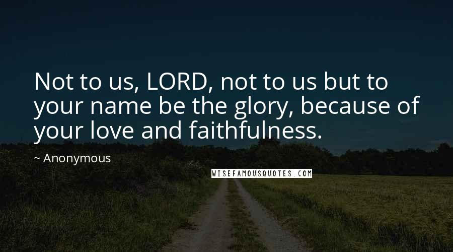 Anonymous Quotes: Not to us, LORD, not to us but to your name be the glory, because of your love and faithfulness.