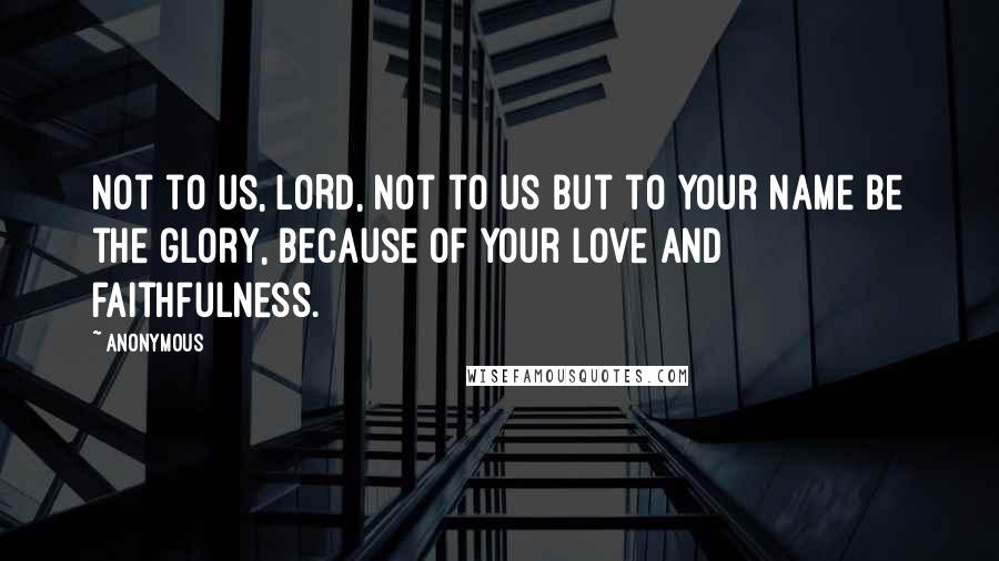 Anonymous Quotes: Not to us, LORD, not to us but to your name be the glory, because of your love and faithfulness.