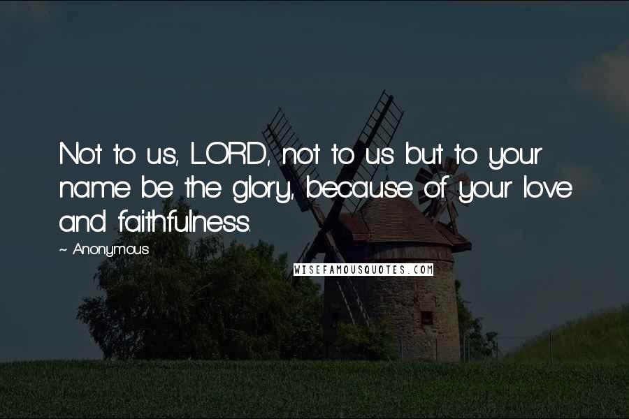 Anonymous Quotes: Not to us, LORD, not to us but to your name be the glory, because of your love and faithfulness.