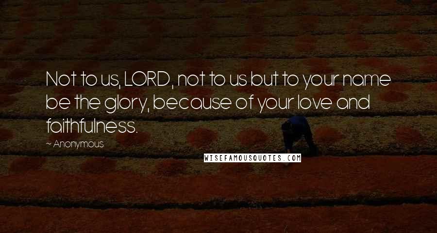 Anonymous Quotes: Not to us, LORD, not to us but to your name be the glory, because of your love and faithfulness.