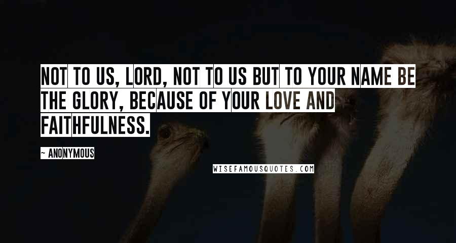 Anonymous Quotes: Not to us, LORD, not to us but to your name be the glory, because of your love and faithfulness.