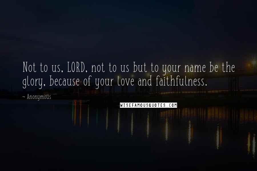 Anonymous Quotes: Not to us, LORD, not to us but to your name be the glory, because of your love and faithfulness.