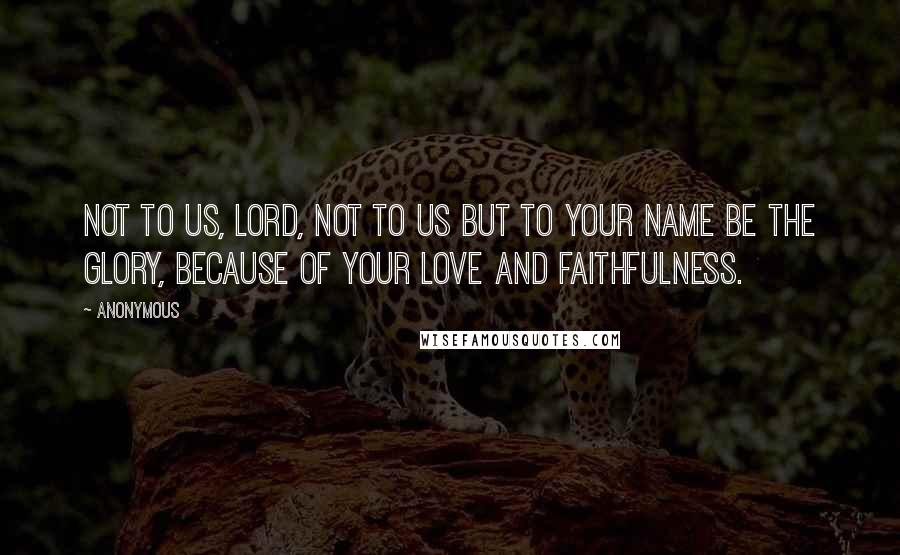 Anonymous Quotes: Not to us, LORD, not to us but to your name be the glory, because of your love and faithfulness.