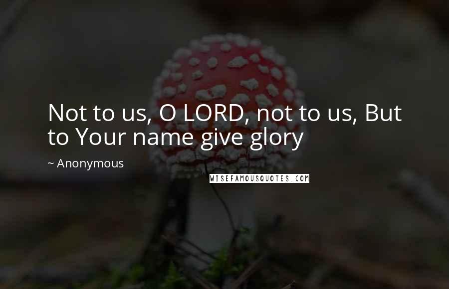 Anonymous Quotes: Not to us, O LORD, not to us, But to Your name give glory