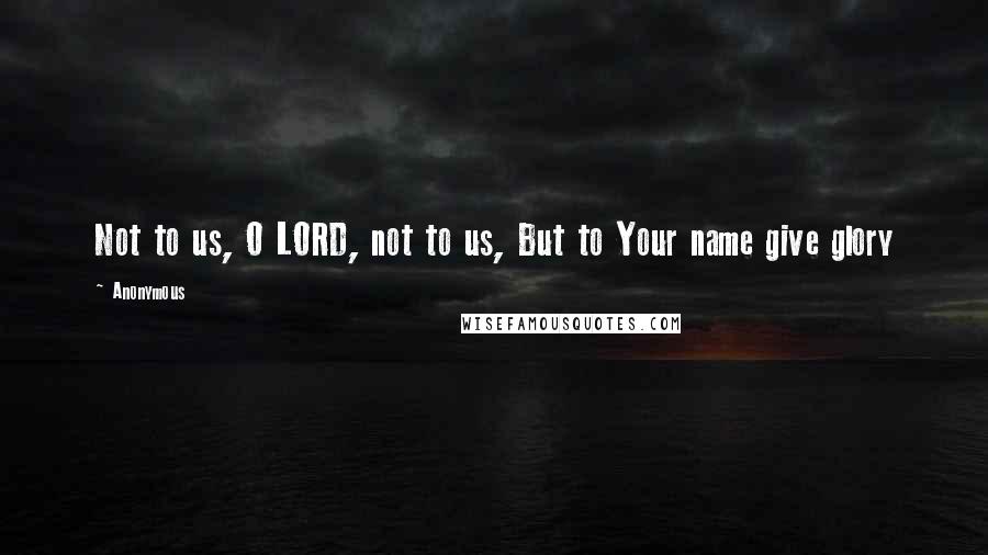 Anonymous Quotes: Not to us, O LORD, not to us, But to Your name give glory