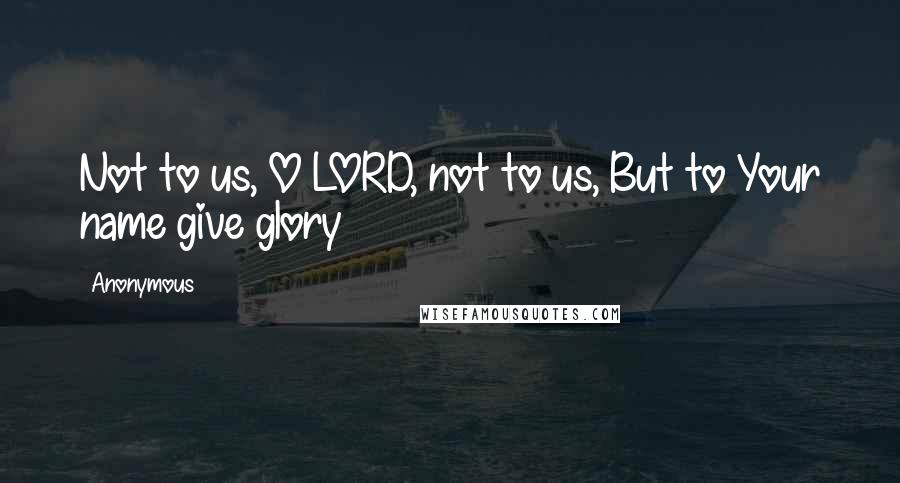 Anonymous Quotes: Not to us, O LORD, not to us, But to Your name give glory