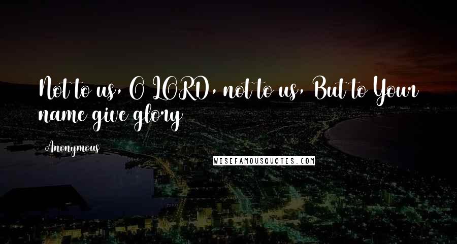 Anonymous Quotes: Not to us, O LORD, not to us, But to Your name give glory