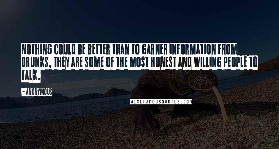 Anonymous Quotes: Nothing could be better than to garner information from drunks, they are some of the most honest and willing people to talk.