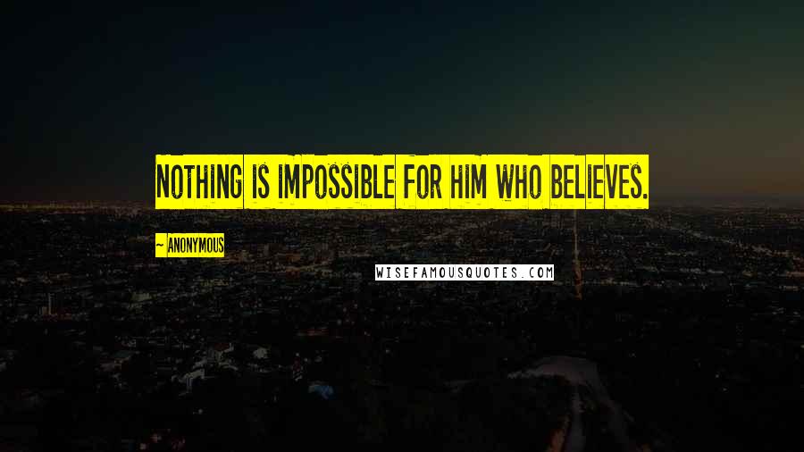 Anonymous Quotes: Nothing is impossible for him who believes.