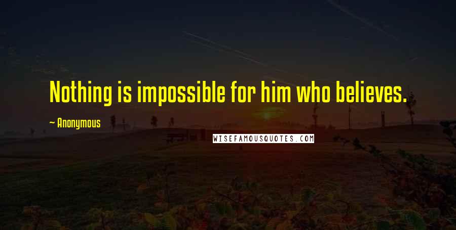 Anonymous Quotes: Nothing is impossible for him who believes.