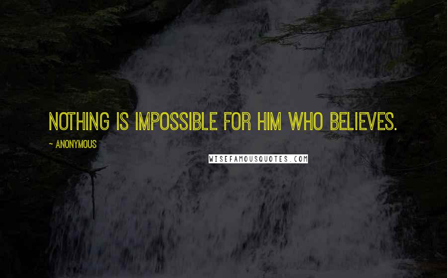 Anonymous Quotes: Nothing is impossible for him who believes.