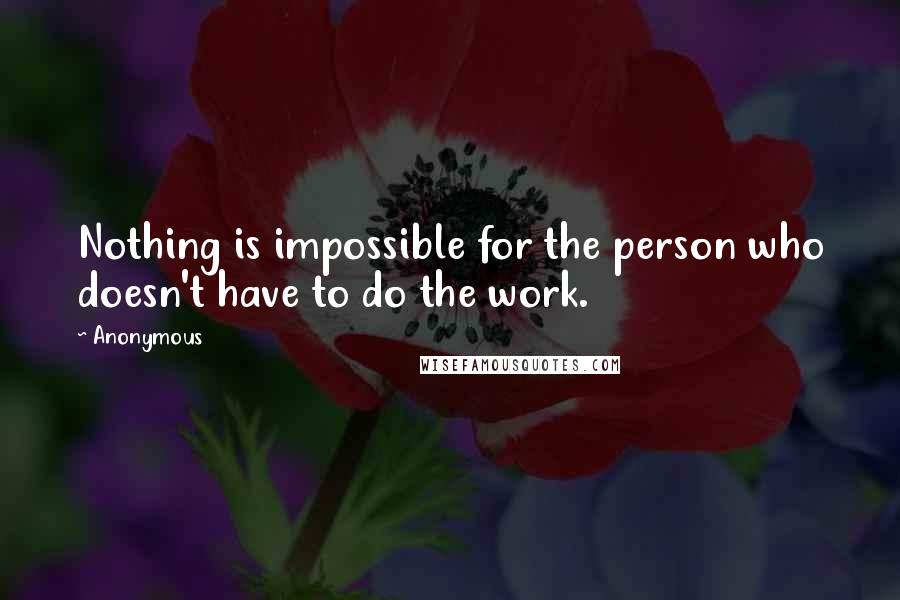 Anonymous Quotes: Nothing is impossible for the person who doesn't have to do the work.