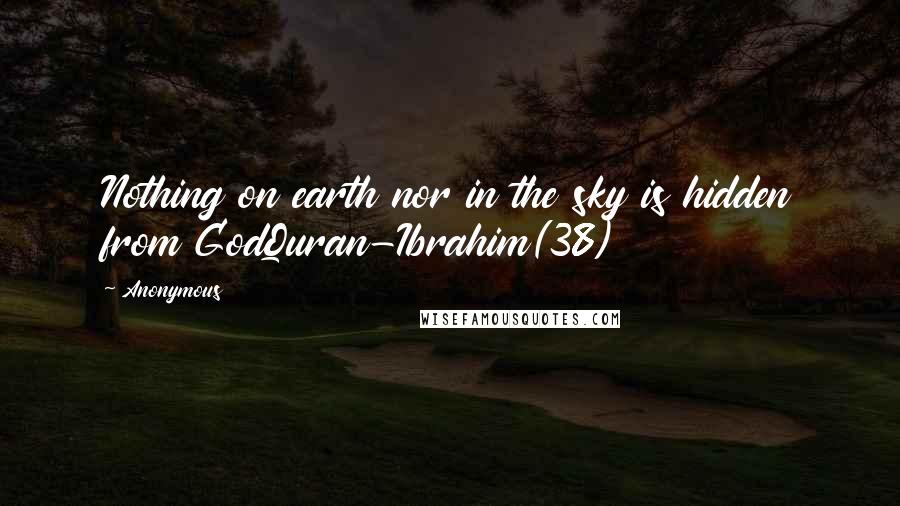 Anonymous Quotes: Nothing on earth nor in the sky is hidden from GodQuran-Ibrahim(38)