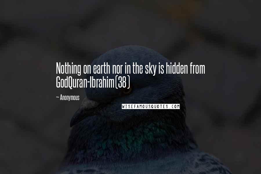 Anonymous Quotes: Nothing on earth nor in the sky is hidden from GodQuran-Ibrahim(38)