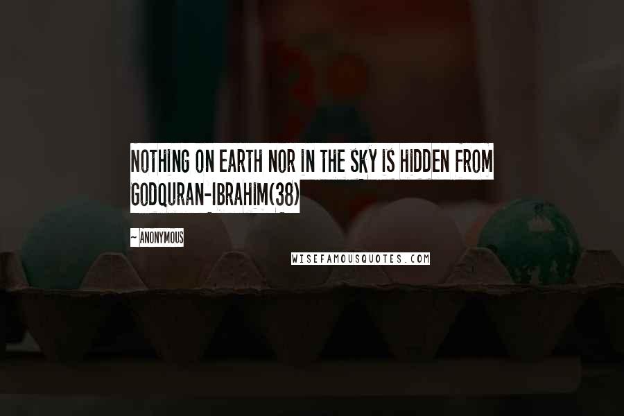 Anonymous Quotes: Nothing on earth nor in the sky is hidden from GodQuran-Ibrahim(38)