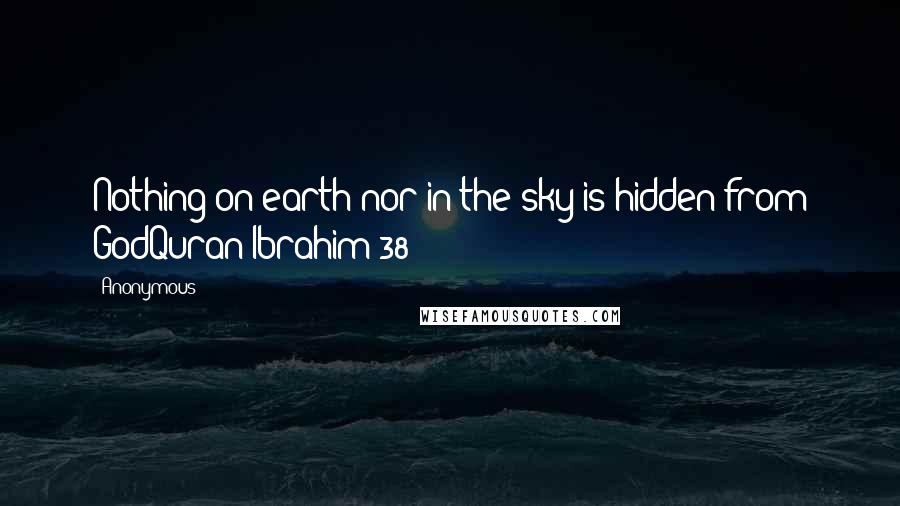 Anonymous Quotes: Nothing on earth nor in the sky is hidden from GodQuran-Ibrahim(38)