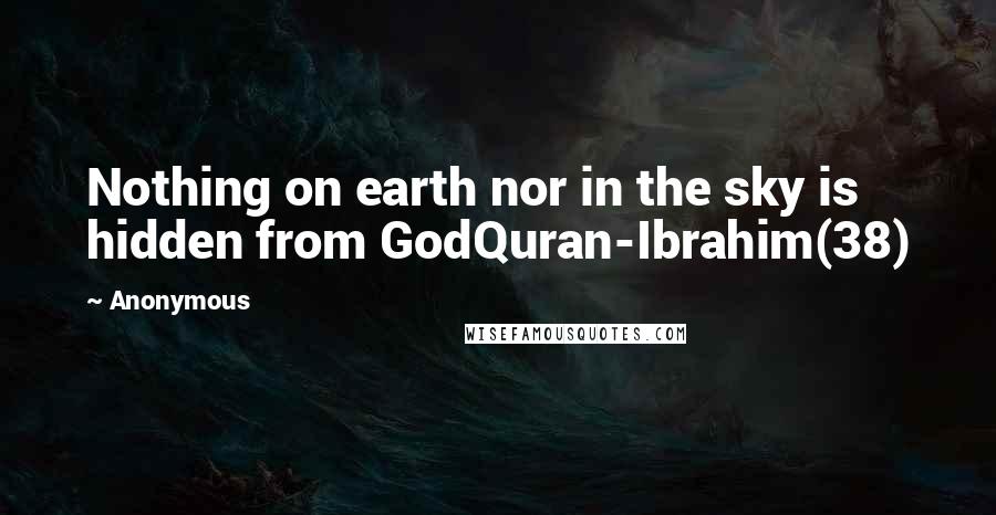 Anonymous Quotes: Nothing on earth nor in the sky is hidden from GodQuran-Ibrahim(38)