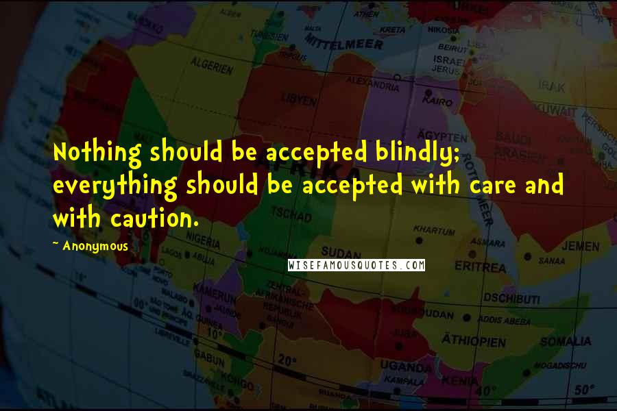 Anonymous Quotes: Nothing should be accepted blindly; everything should be accepted with care and with caution.