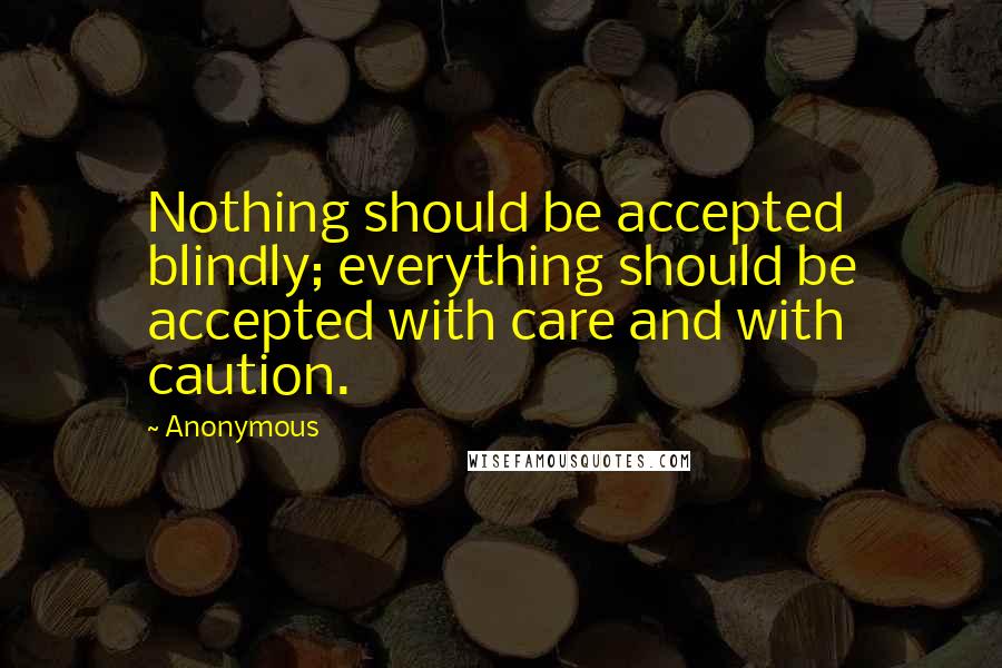 Anonymous Quotes: Nothing should be accepted blindly; everything should be accepted with care and with caution.