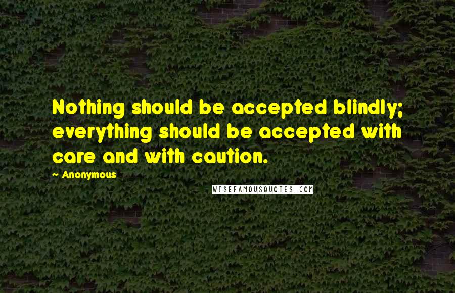 Anonymous Quotes: Nothing should be accepted blindly; everything should be accepted with care and with caution.