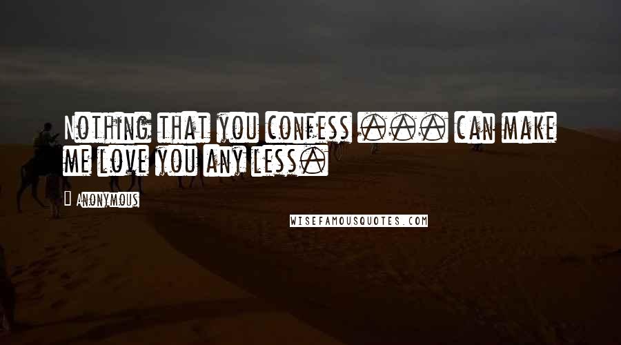 Anonymous Quotes: Nothing that you confess ... can make me love you any less.