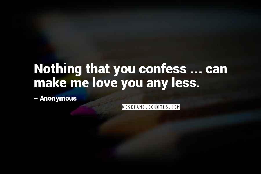 Anonymous Quotes: Nothing that you confess ... can make me love you any less.