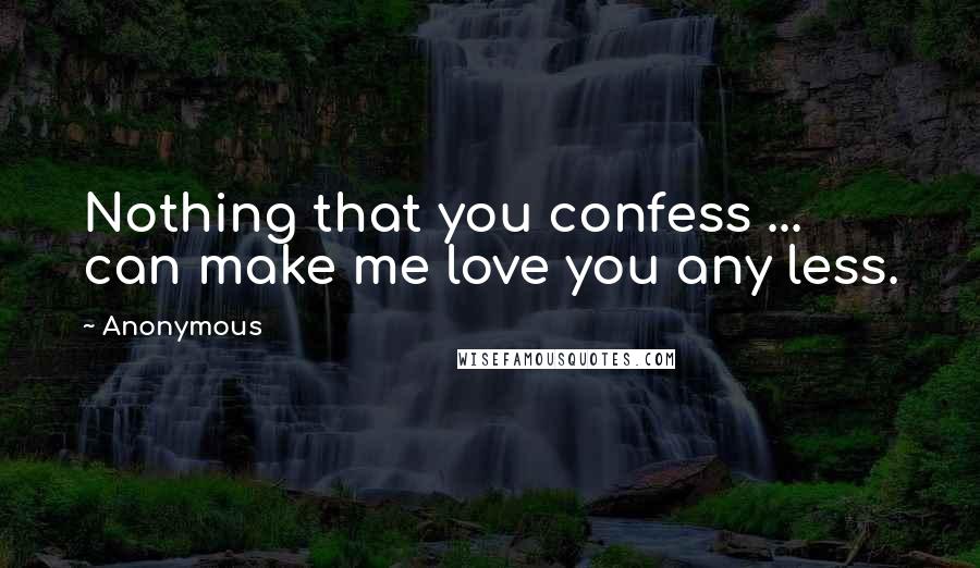 Anonymous Quotes: Nothing that you confess ... can make me love you any less.