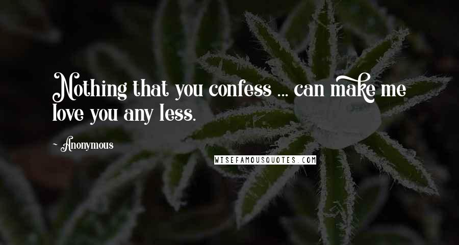 Anonymous Quotes: Nothing that you confess ... can make me love you any less.