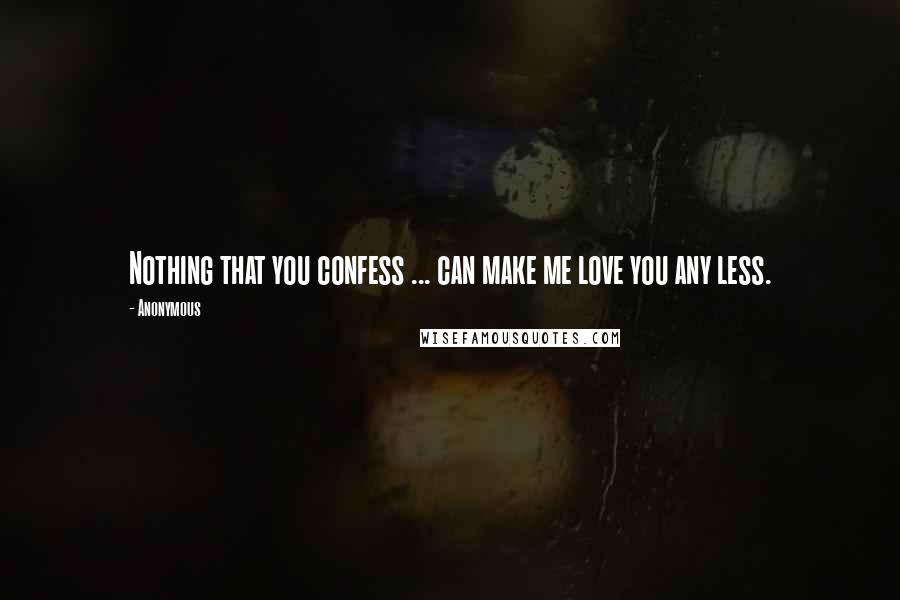 Anonymous Quotes: Nothing that you confess ... can make me love you any less.