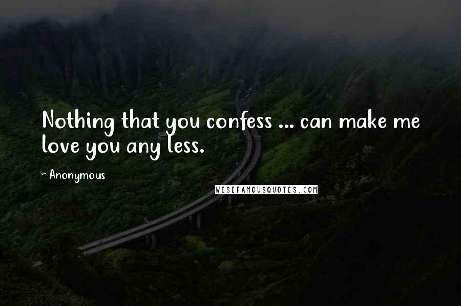 Anonymous Quotes: Nothing that you confess ... can make me love you any less.