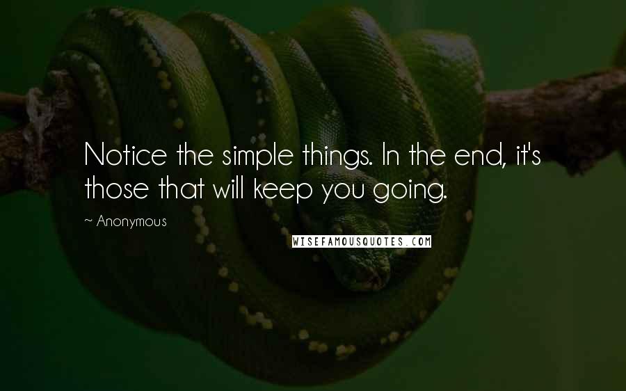 Anonymous Quotes: Notice the simple things. In the end, it's those that will keep you going.