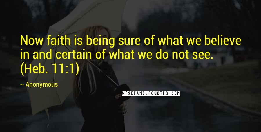 Anonymous Quotes: Now faith is being sure of what we believe in and certain of what we do not see. (Heb. 11:1)