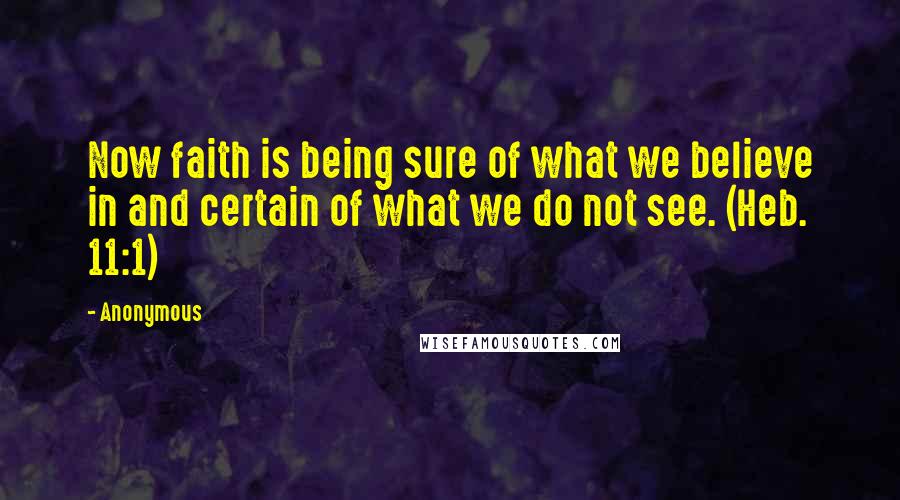 Anonymous Quotes: Now faith is being sure of what we believe in and certain of what we do not see. (Heb. 11:1)