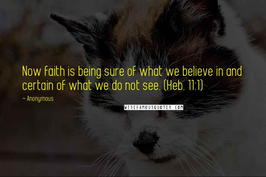 Anonymous Quotes: Now faith is being sure of what we believe in and certain of what we do not see. (Heb. 11:1)