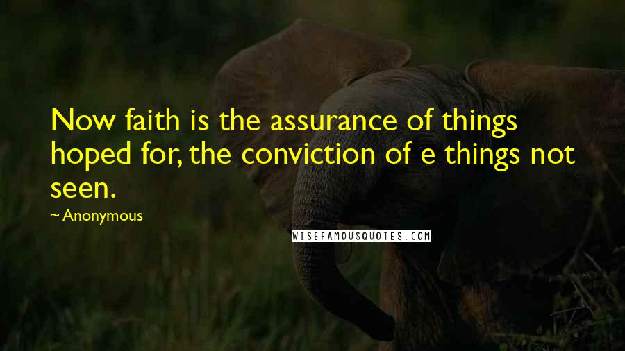 Anonymous Quotes: Now faith is the assurance of things hoped for, the conviction of e things not seen.