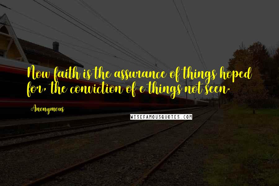 Anonymous Quotes: Now faith is the assurance of things hoped for, the conviction of e things not seen.