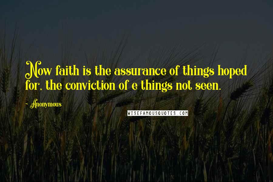 Anonymous Quotes: Now faith is the assurance of things hoped for, the conviction of e things not seen.