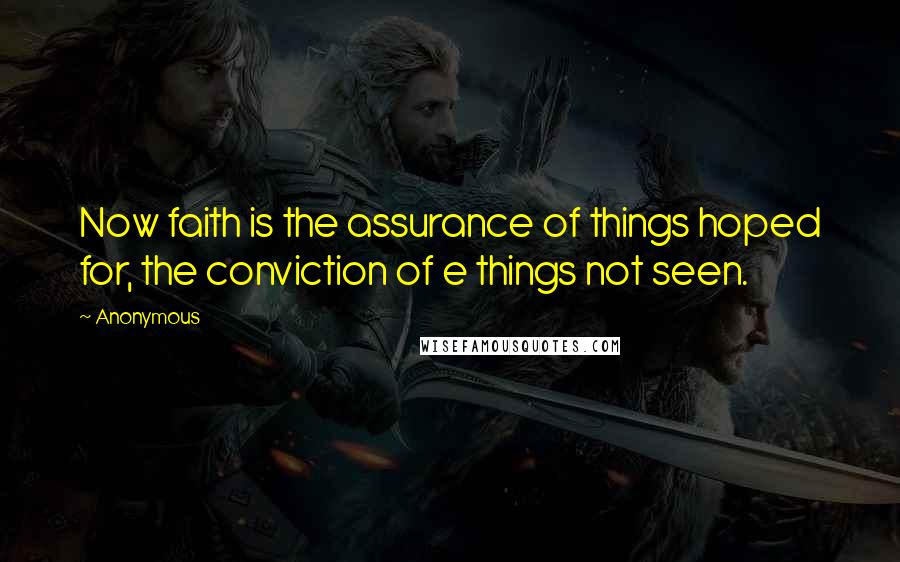 Anonymous Quotes: Now faith is the assurance of things hoped for, the conviction of e things not seen.