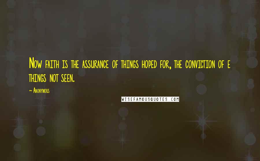 Anonymous Quotes: Now faith is the assurance of things hoped for, the conviction of e things not seen.