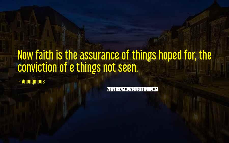 Anonymous Quotes: Now faith is the assurance of things hoped for, the conviction of e things not seen.
